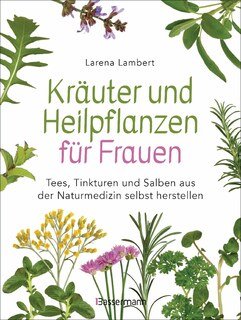 Kräuter und Heilpflanzen für Frauen: Tees, Tinkturen und Salben aus der Naturmedizin selbst herstellen/Larena Lambert