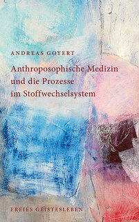 Anthroposophische Medizin und die Prozesse im Stoffwechselsystem/Andreas Goyert