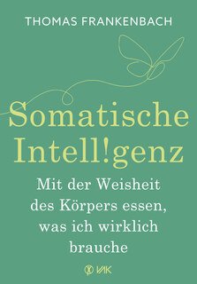 Somatische Intelligenz - Mit der Weisheit des Körpers essen, was ich wirklich brauche/Thomas Frankenbach